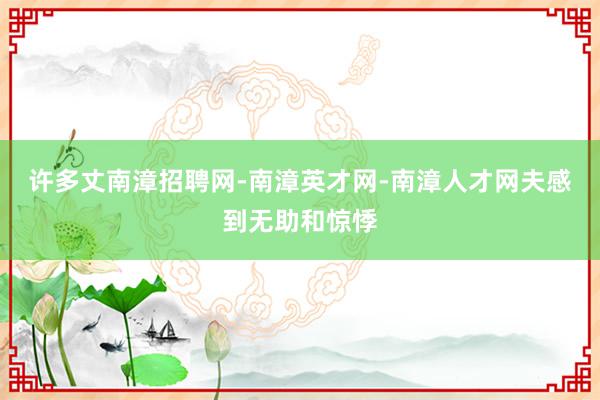 许多丈南漳招聘网-南漳英才网-南漳人才网夫感到无助和惊悸
