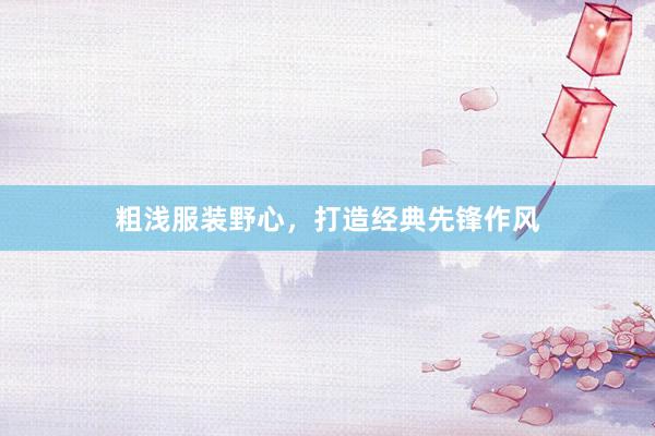 粗浅服装野心，打造经典先锋作风