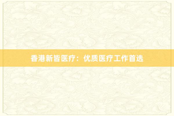 香港新皆医疗:优质医疗工作首选