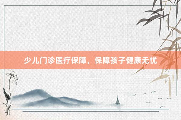 少儿门诊医疗保障，保障孩子健康无忧