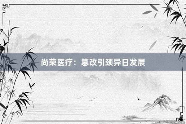 尚荣医疗：篡改引颈异日发展