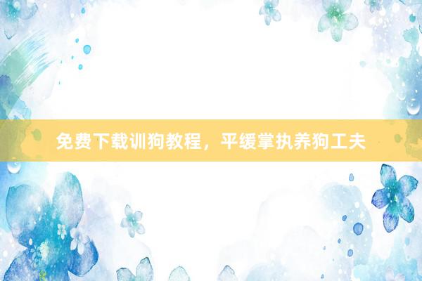 免费下载训狗教程，平缓掌执养狗工夫